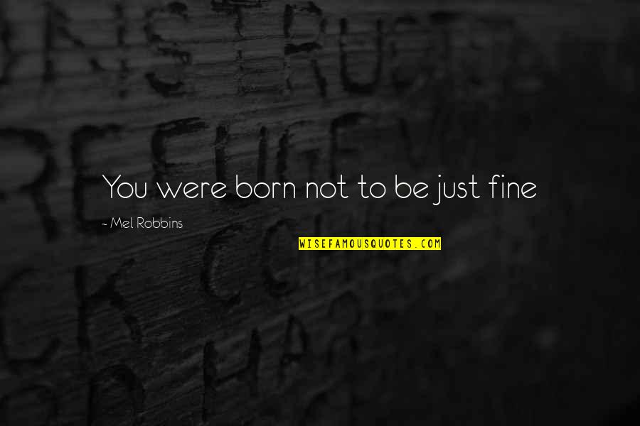 Mel Robbins Quotes By Mel Robbins: You were born not to be just fine Mel Robbins Quotes By Mel Robbins: You were born not to be just fine