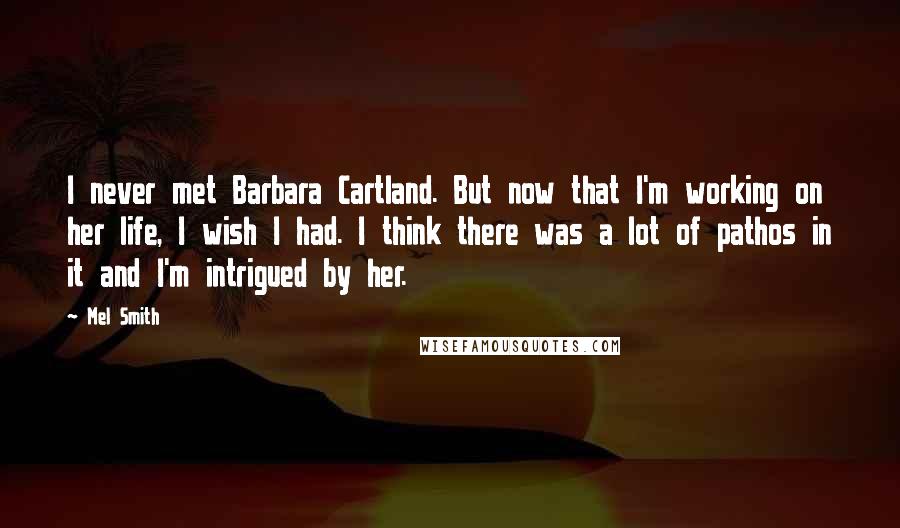 Mel Smith quotes: I never met Barbara Cartland. But now that I'm working on her life, I wish I had. I think there was a lot of pathos in it and I'm intrigued