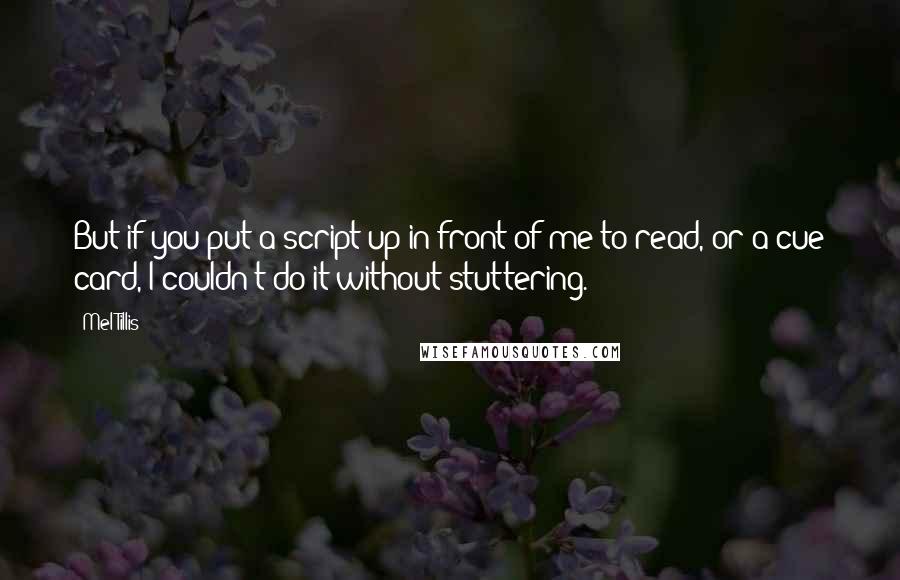 Mel Tillis quotes: But if you put a script up in front of me to read, or a cue card, I couldn't do it without stuttering. Mel Tillis quotes: But if you put a script up in front of me to read, or a cue card, I couldn't do it without stuttering.