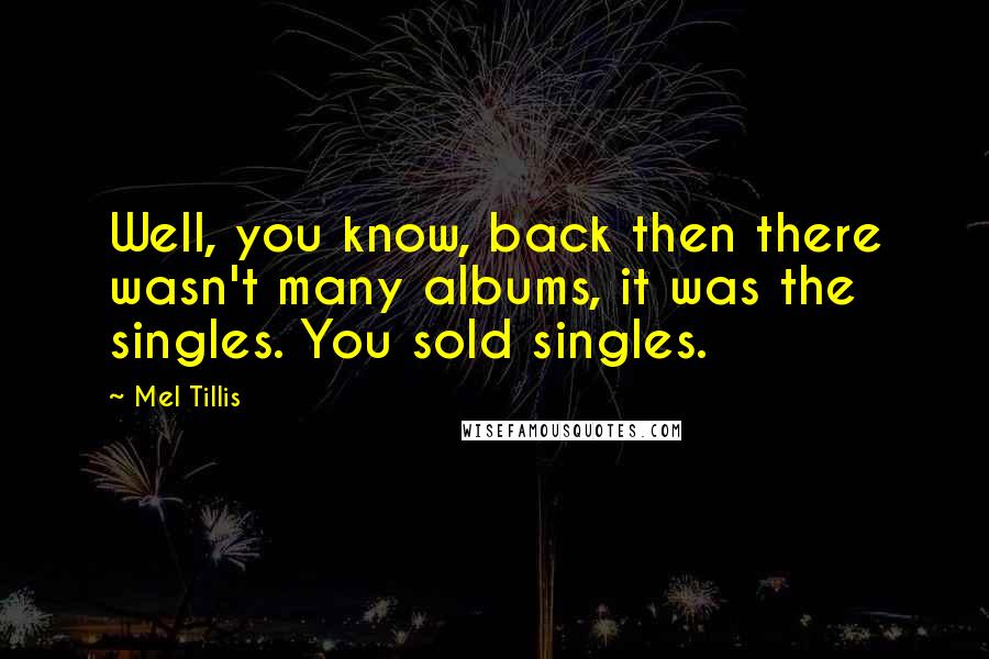 Mel Tillis quotes: Well, you know, back then there wasn't many albums, it was the singles. You sold singles.