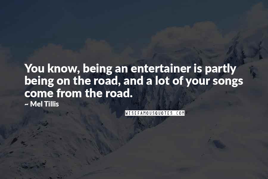 Mel Tillis quotes: You know, being an entertainer is partly being on the road, and a lot of your songs come from the road.