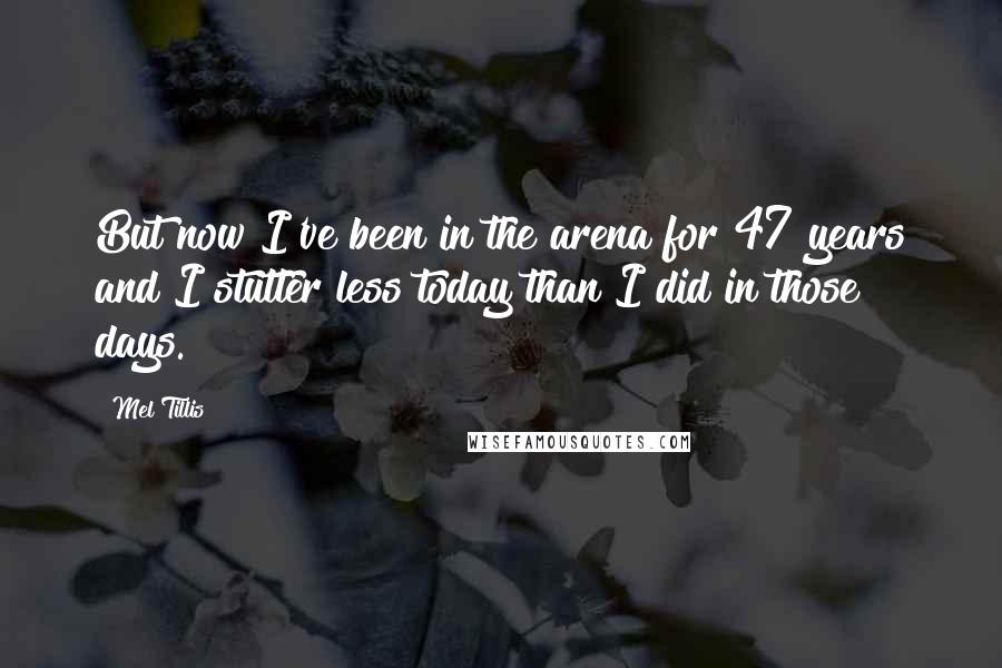 Mel Tillis quotes: But now I've been in the arena for 47 years and I stutter less today than I did in those days.