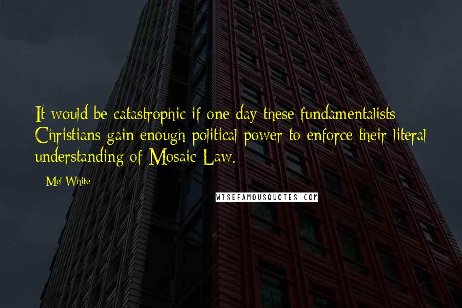 Mel White quotes: It would be catastrophic if one day these fundamentalists Christians gain enough political power to enforce their literal understanding of Mosaic Law.