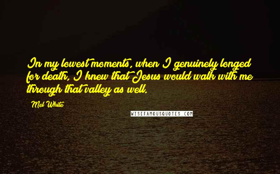 Mel White quotes: In my lowest moments, when I genuinely longed for death, I knew that Jesus would walk with me through that valley as well.
