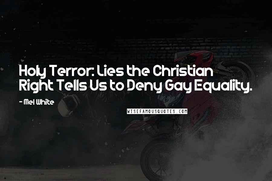 Mel White quotes: Holy Terror: Lies the Christian Right Tells Us to Deny Gay Equality.