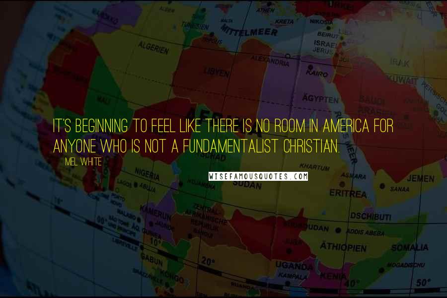 Mel White quotes: It's beginning to feel like there is no room in America for anyone who is not a fundamentalist Christian.
