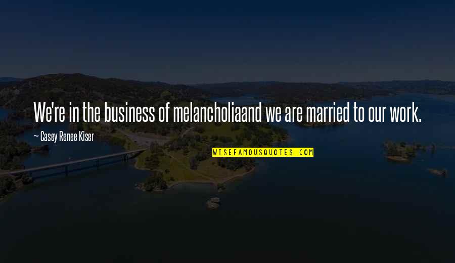 Melancholia's Quotes By Casey Renee Kiser: We're in the business of melancholiaand we are