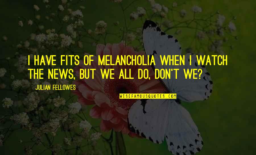 Melancholia's Quotes By Julian Fellowes: I have fits of melancholia when I watch