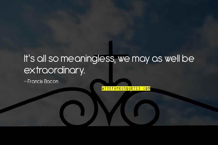 Melancholiness In A Sentence Quotes By Francis Bacon: It's all so meaningless, we may as well Melancholiness In A Sentence Quotes By Francis Bacon: It's all so meaningless, we may as well