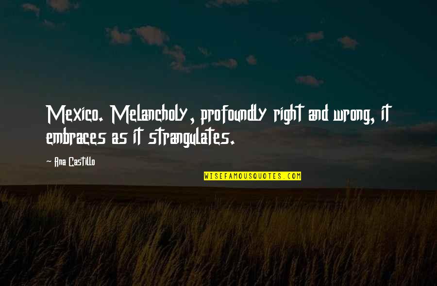 Melancholy Quotes By Ana Castillo: Mexico. Melancholy, profoundly right and wrong, it embraces