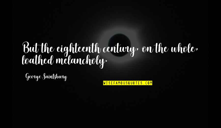 Melancholy Quotes By George Saintsbury: But the eighteenth century, on the whole, loathed