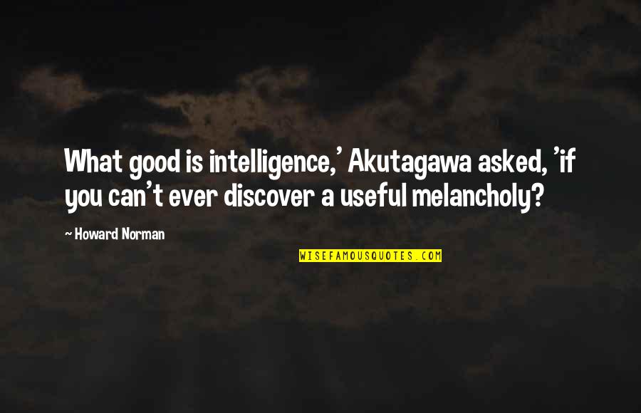 Melancholy Quotes By Howard Norman: What good is intelligence,' Akutagawa asked, 'if you