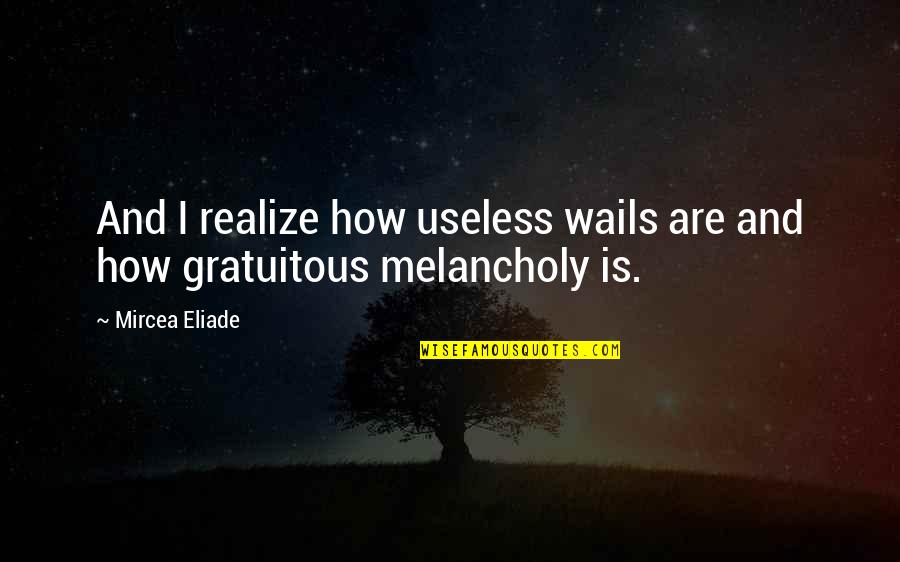 Melancholy Quotes By Mircea Eliade: And I realize how useless wails are and