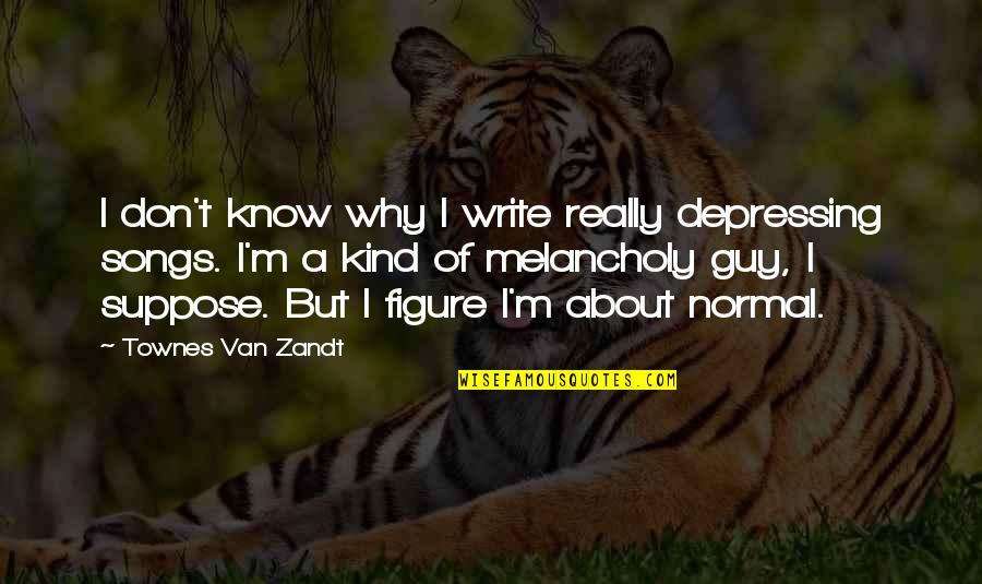 Melancholy Songs Quotes By Townes Van Zandt: I don't know why I write really depressing