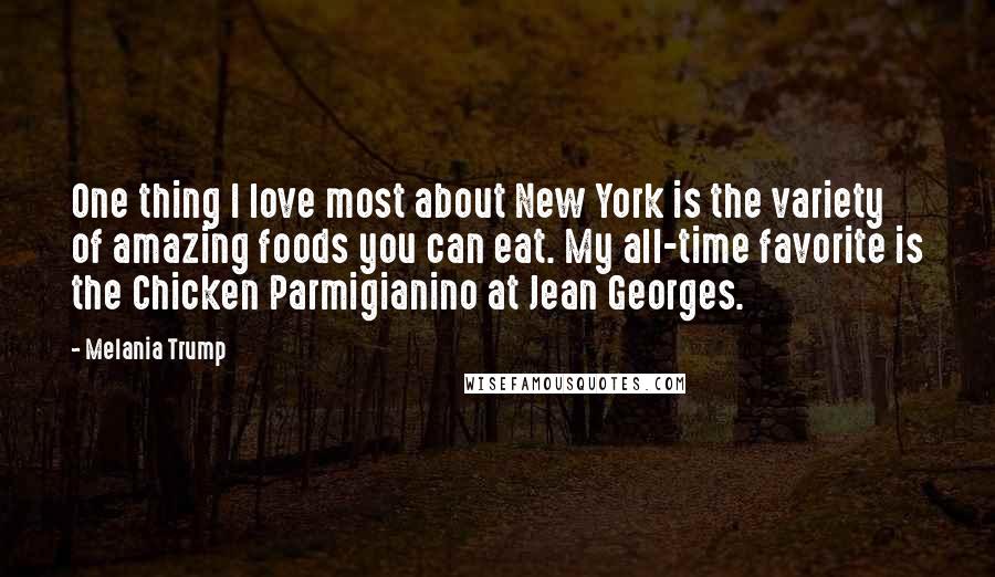 Melania Trump quotes: One thing I love most about New York is the variety of amazing foods you can eat. My all-time favorite is the Chicken Parmigianino at Jean Georges.