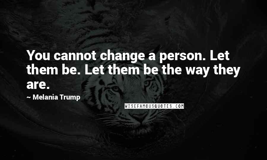 Melania Trump quotes: You cannot change a person. Let them be. Let them be the way they are. Melania Trump quotes: You cannot change a person. Let them be. Let them be the way they are.