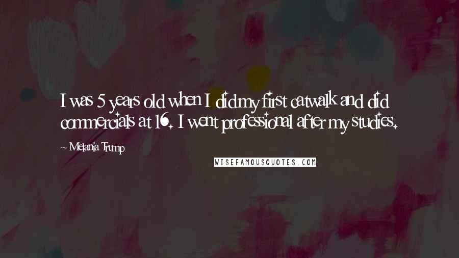 Melania Trump quotes: I was 5 years old when I did my first catwalk and did commercials at 16. I went professional after my studies. Melania Trump quotes: I was 5 years old when I did my first catwalk and did commercials at 16. I went professional after my studies.