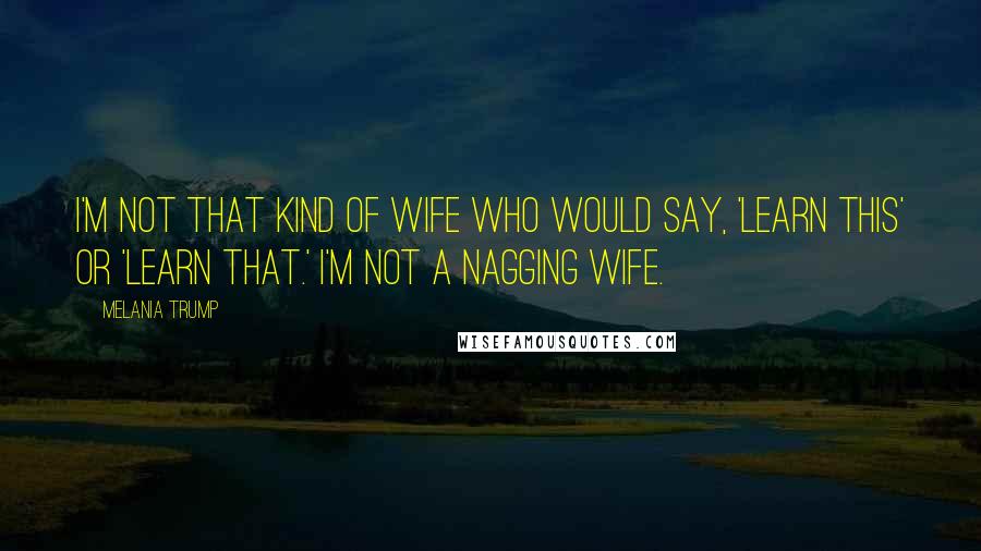 Melania Trump quotes: I'm not that kind of wife who would say, 'Learn this' or 'Learn that.' I'm not a nagging wife.