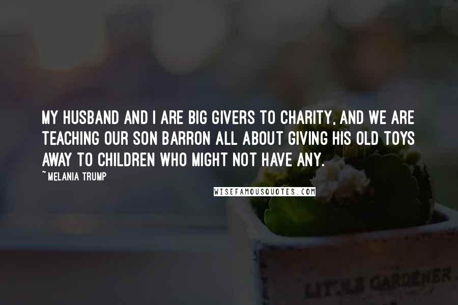 Melania Trump quotes: My husband and I are big givers to charity, and we are teaching our son Barron all about giving his old toys away to children who might not have any.