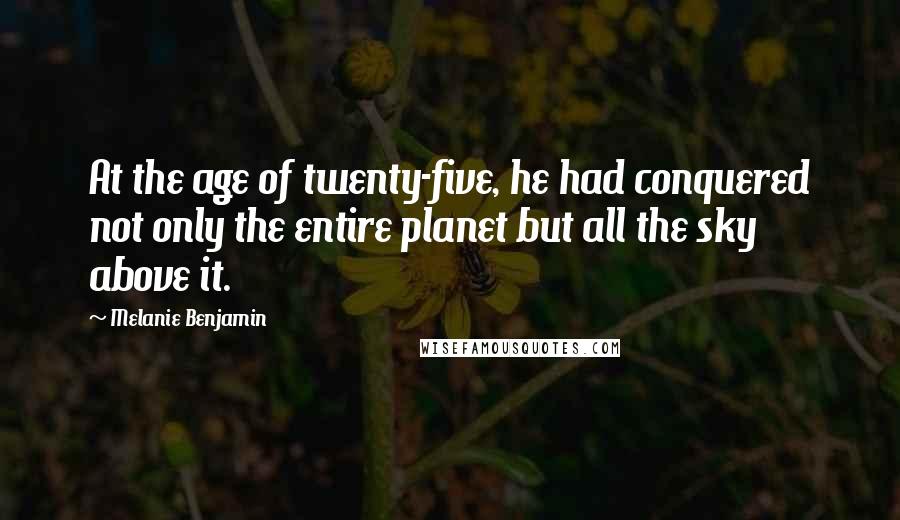 Melanie Benjamin quotes: At the age of twenty-five, he had conquered not only the entire planet but all the sky above it.