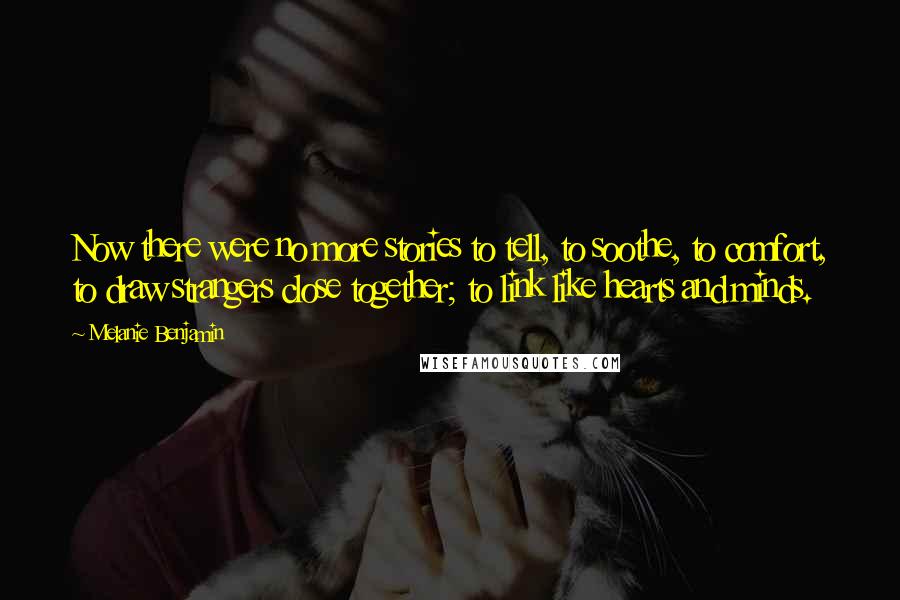 Melanie Benjamin quotes: Now there were no more stories to tell, to soothe, to comfort, to draw strangers close together; to link like hearts and minds.