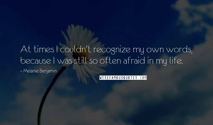 Melanie Benjamin quotes: At times I couldn't recognize my own words, because I was still so often afraid in my life.