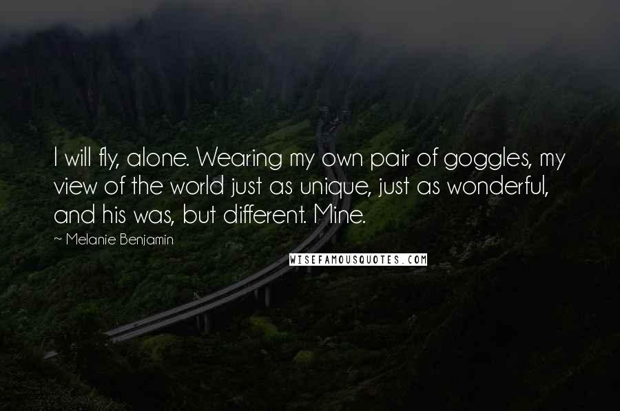 Melanie Benjamin quotes: I will fly, alone. Wearing my own pair of goggles, my view of the world just as unique, just as wonderful, and his was, but different. Mine.