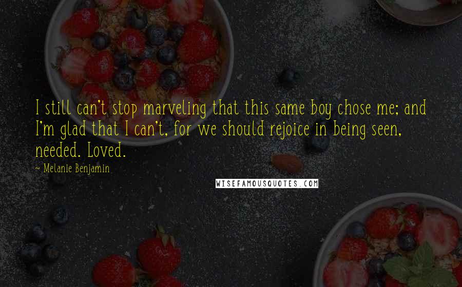 Melanie Benjamin quotes: I still can't stop marveling that this same boy chose me; and I'm glad that I can't, for we should rejoice in being seen, needed. Loved.