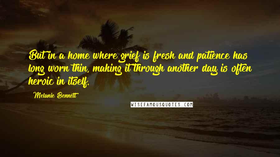 Melanie Bennett quotes: But in a home where grief is fresh and patience has long worn thin, making it through another day is often heroic in itself.