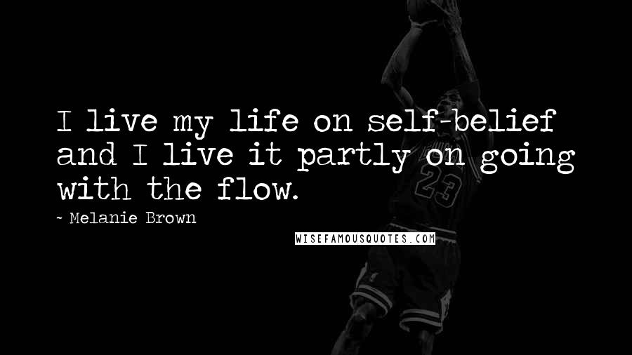 Melanie Brown quotes: I live my life on self-belief and I live it partly on going with the flow.