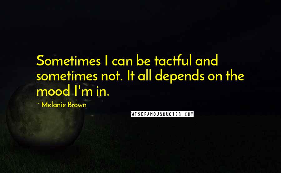 Melanie Brown quotes: Sometimes I can be tactful and sometimes not. It all depends on the mood I'm in.