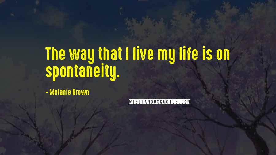 Melanie Brown quotes: The way that I live my life is on spontaneity.
