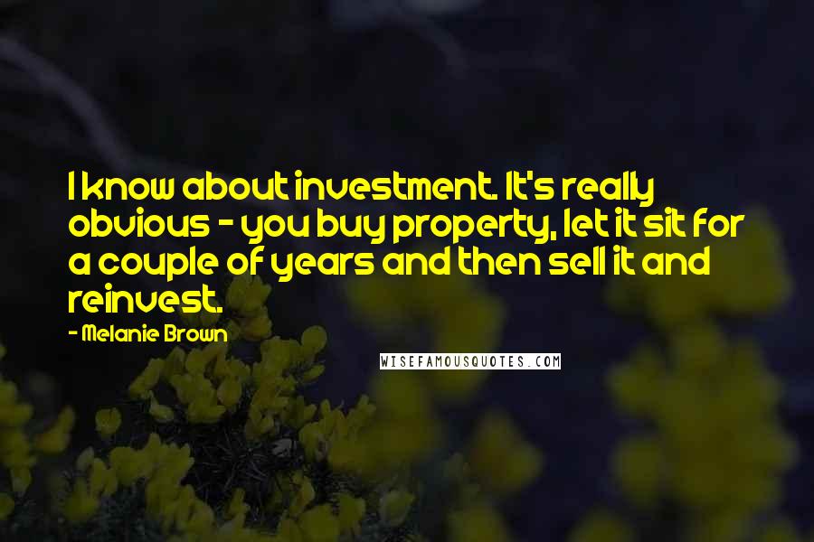 Melanie Brown quotes: I know about investment. It's really obvious - you buy property, let it sit for a couple of years and then sell it and reinvest.