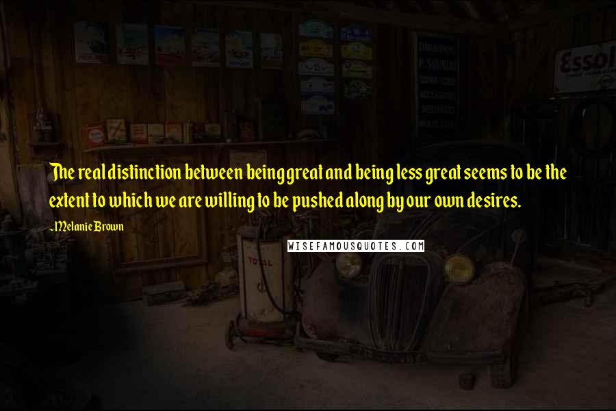 Melanie Brown quotes: The real distinction between being great and being less great seems to be the extent to which we are willing to be pushed along by our own desires.