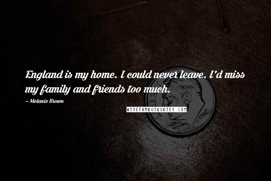 Melanie Brown quotes: England is my home. I could never leave. I'd miss my family and friends too much.