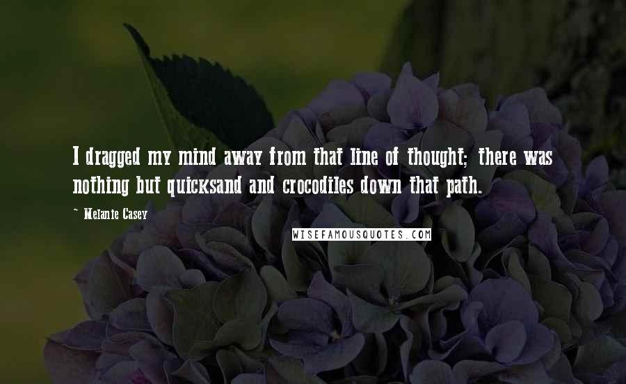 Melanie Casey quotes: I dragged my mind away from that line of thought; there was nothing but quicksand and crocodiles down that path. Melanie Casey quotes: I dragged my mind away from that line of thought; there was nothing but quicksand and crocodiles down that path.