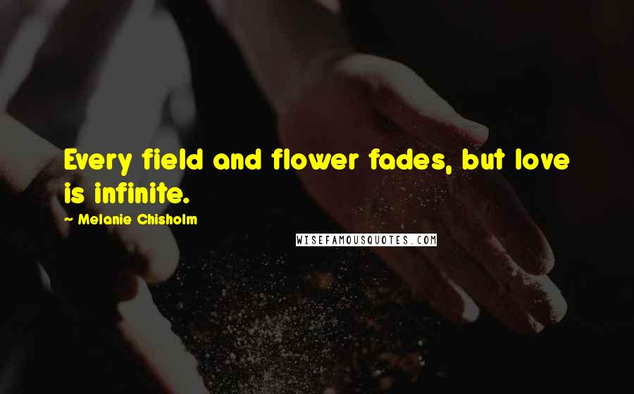 Melanie Chisholm quotes: Every field and flower fades, but love is infinite.