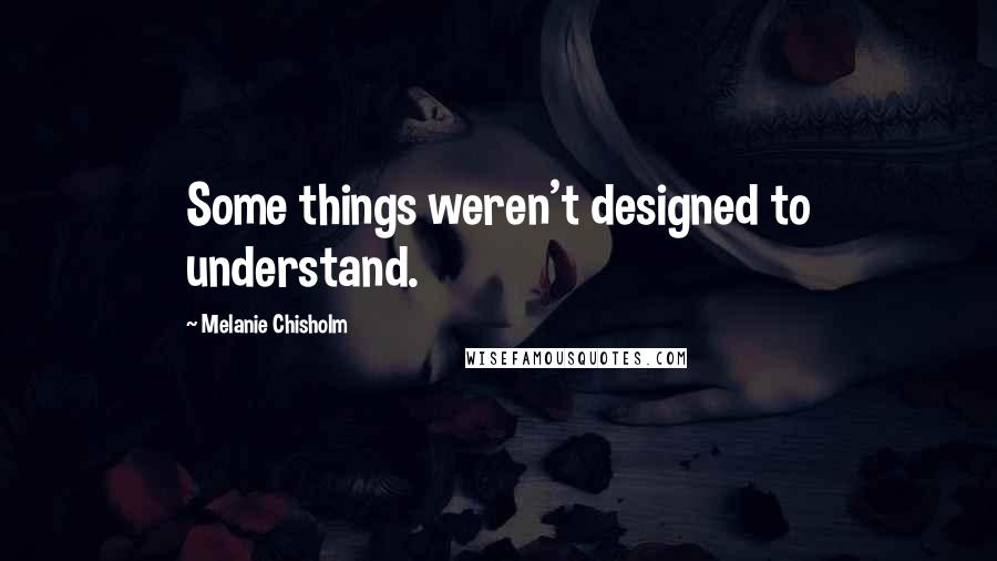 Melanie Chisholm quotes: Some things weren't designed to understand.