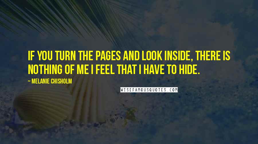 Melanie Chisholm quotes: If you turn the pages and look inside, there is nothing of me I feel that I have to hide.