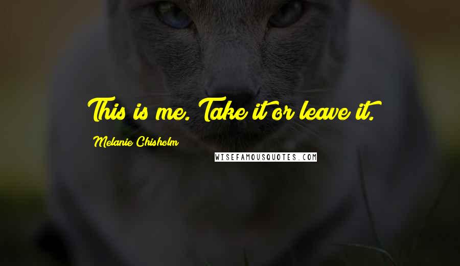Melanie Chisholm quotes: This is me. Take it or leave it.