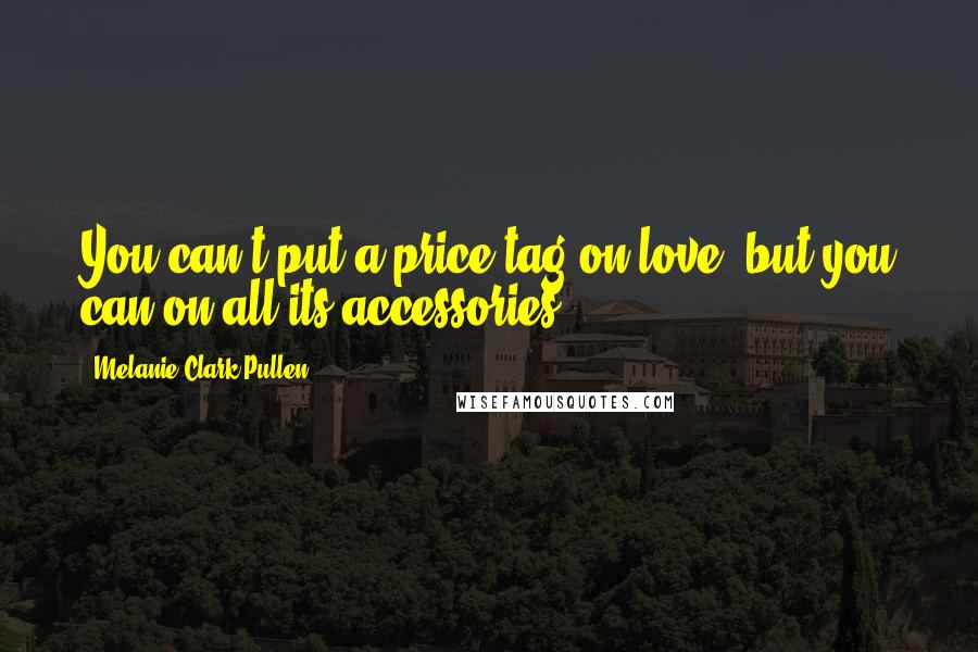 Melanie Clark Pullen quotes: You can't put a price tag on love, but you can on all its accessories.