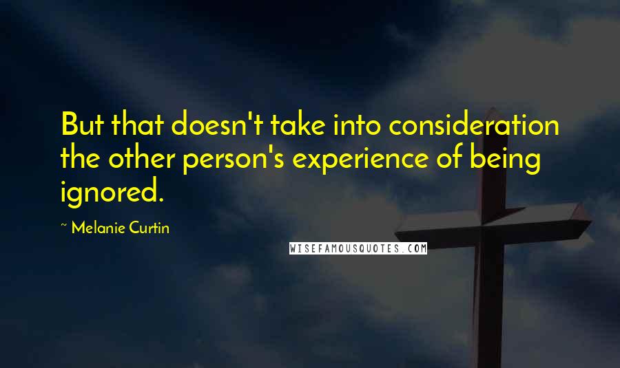 Melanie Curtin quotes: But that doesn't take into consideration the other person's experience of being ignored.