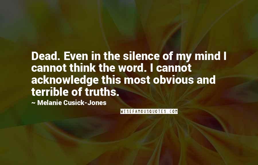 Melanie Cusick-Jones quotes: Dead. Even in the silence of my mind I cannot think the word. I cannot acknowledge this most obvious and terrible of truths.