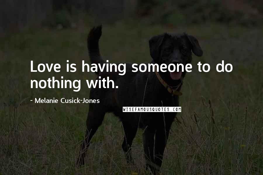 Melanie Cusick-Jones quotes: Love is having someone to do nothing with.