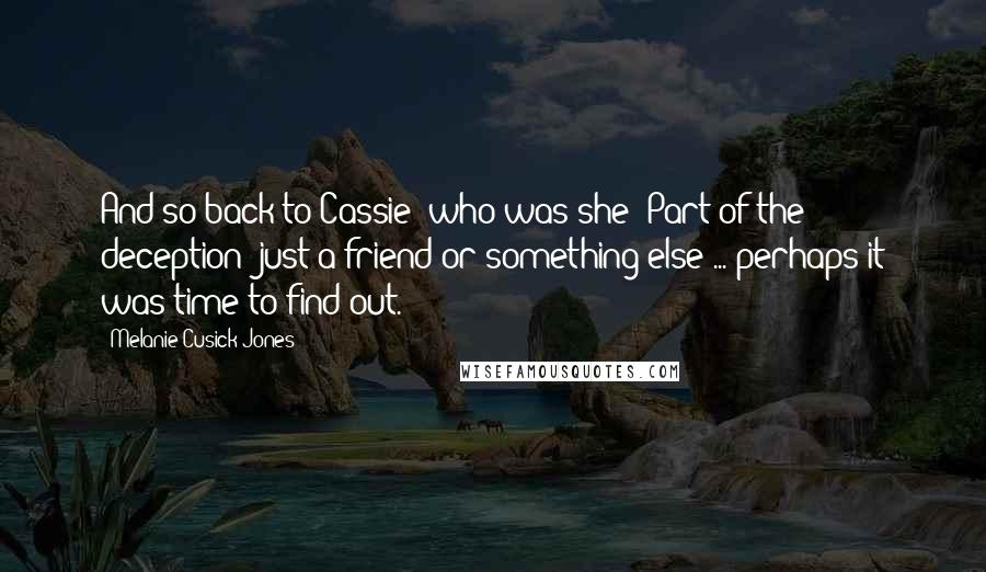 Melanie Cusick-Jones quotes: And so back to Cassie: who was she? Part of the deception; just a friend or something else ... perhaps it was time to find out.