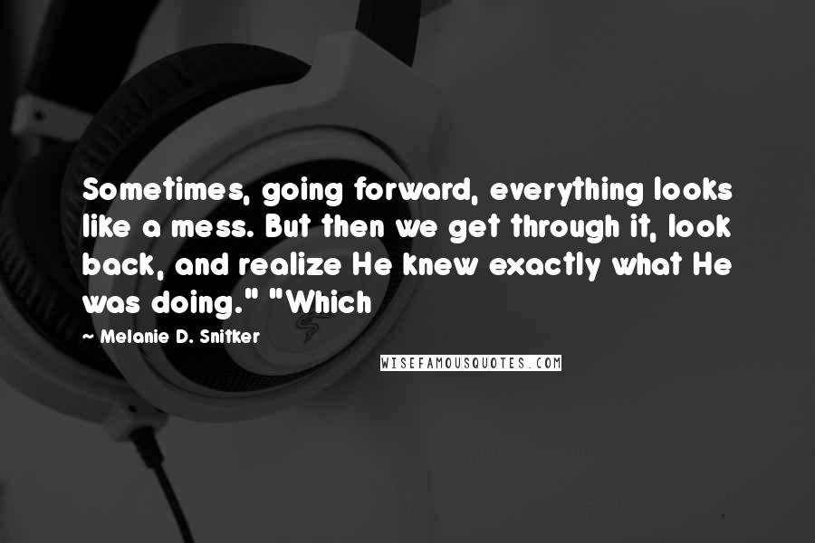 Melanie D. Snitker quotes: Sometimes, going forward, everything looks like a mess. But then we get through it, look back, and realize He knew exactly what He was doing." "Which Melanie D. Snitker quotes: Sometimes, going forward, everything looks like a mess. But then we get through it, look back, and realize He knew exactly what He was doing." "Which