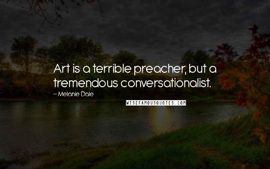 Melanie Dale quotes: Art is a terrible preacher, but a tremendous conversationalist.