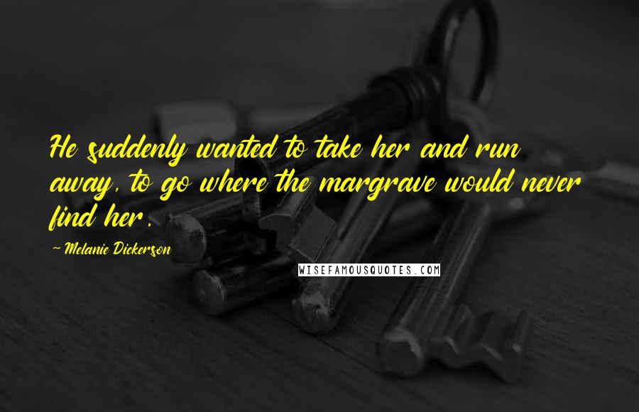 Melanie Dickerson quotes: He suddenly wanted to take her and run away, to go where the margrave would never find her.