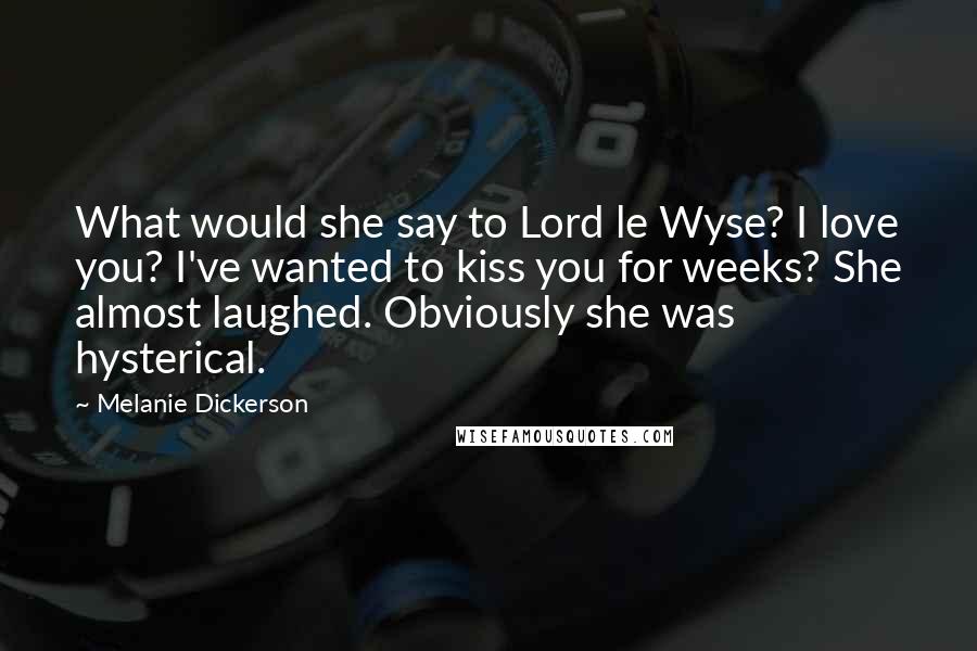 Melanie Dickerson quotes: What would she say to Lord le Wyse? I love you? I've wanted to kiss you for weeks? She almost laughed. Obviously she was hysterical.