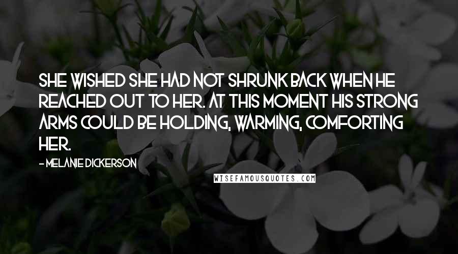 Melanie Dickerson quotes: She wished she had not shrunk back when he reached out to her. At this moment his strong arms could be holding, warming, comforting her.